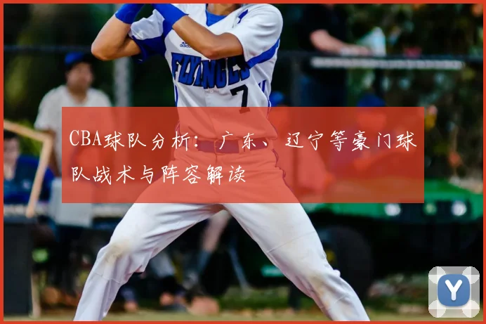 CBA球队分析:广东、辽宁等豪门球队战术与阵容解读