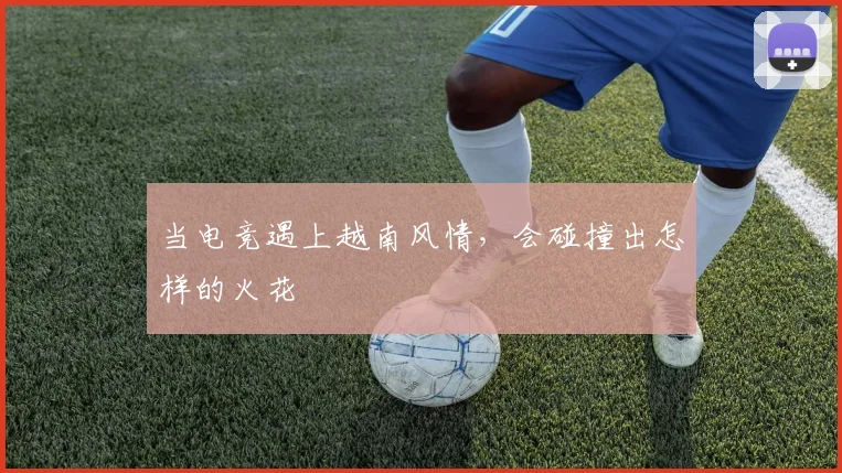 当电竞遇上越南风情，会碰撞出怎样的火花