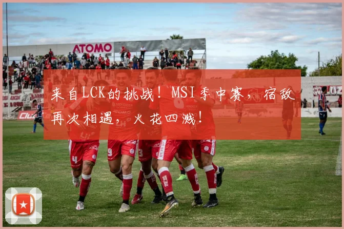 来自LCK的挑战!MSI季中赛,宿敌再次相遇,火花四溅!