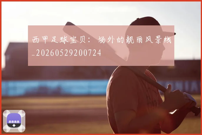 西甲足球宝贝：场外的靓丽风景线_20260529200724