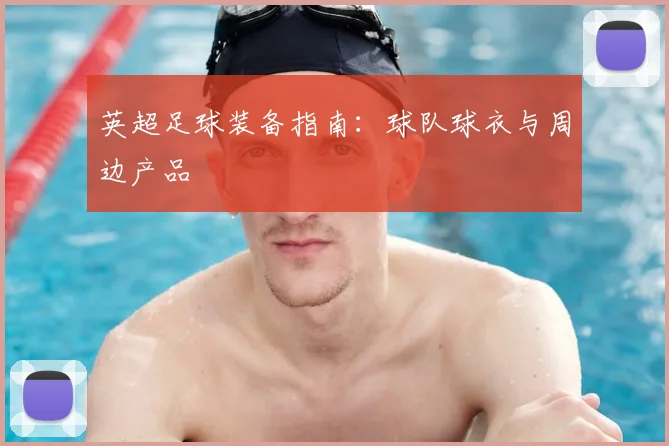 英超足球装备指南:球队球衣与周边产品