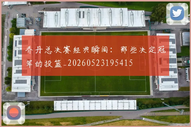 乔丹总决赛经典瞬间：那些决定冠军的投篮_20260523195415