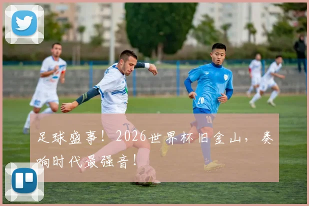 足球盛事！2026世界杯旧金山，奏响时代最强音！