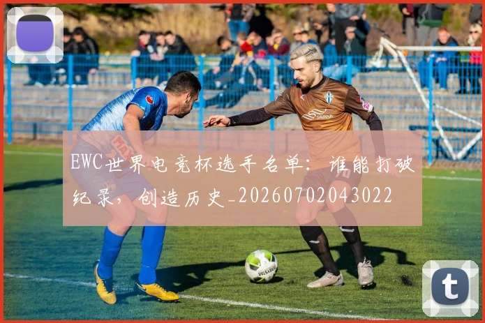EWC世界电竞杯选手名单：谁能打破纪录，创造历史_20260702043022