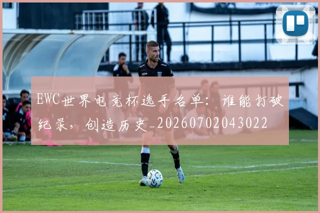 EWC世界电竞杯选手名单：谁能打破纪录，创造历史_20260702043022