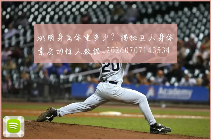 姚明身高体重多少?揭秘巨人身体素质的惊人数据_20260707143534
