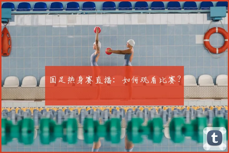 国足热身赛直播:如何观看比赛?