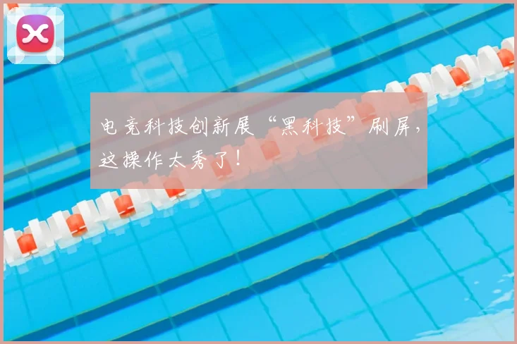 电竞科技创新展“黑科技”刷屏，这操作太秀了！