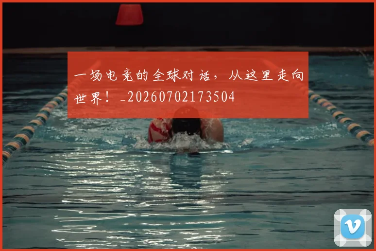 一场电竞的全球对话，从这里走向世界！_20260702173504