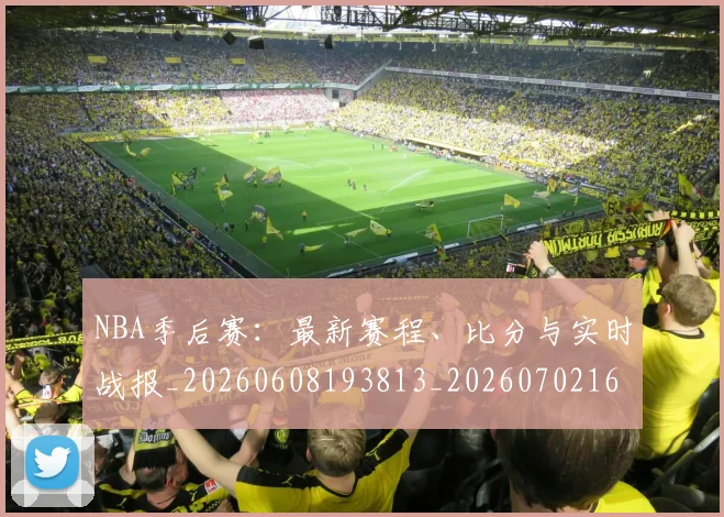 NBA季后赛：最新赛程、比分与实时战报_20260608193813_20260702165007