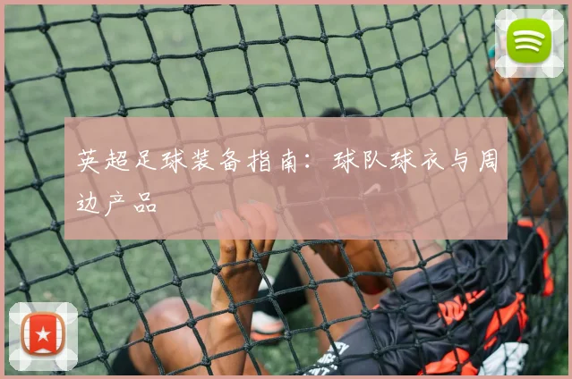 英超足球装备指南:球队球衣与周边产品