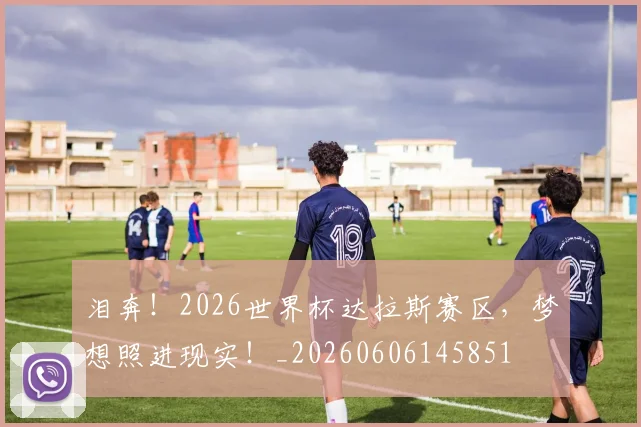 泪奔!2026世界杯达拉斯赛区,梦想照进现实!_20260606145851