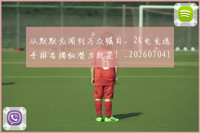 从默默无闻到万众瞩目，2K电竞选手排名揭秘潜力新星！_20260704165140