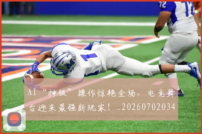 AI“神级”操作惊艳全场，电竞舞台迎来最强新玩家！_20260702034543