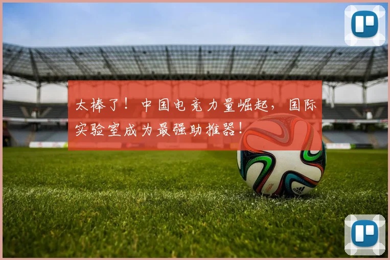 太棒了!中国电竞力量崛起,国际实验室成为最强助推器!