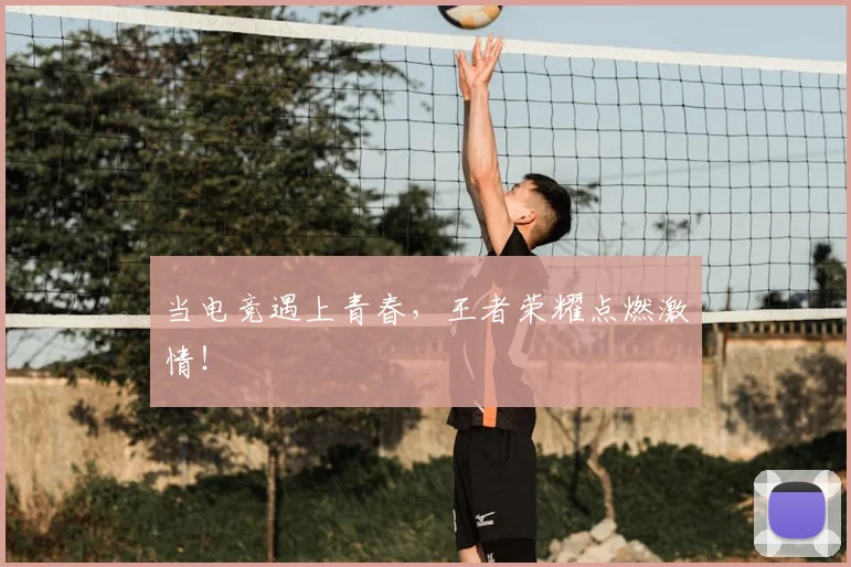 当电竞遇上青春，王者荣耀点燃激情！