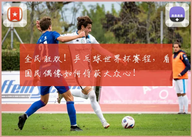 全民狂欢！乒乓球世界杯赛程，看国民偶像如何俘获大众心！