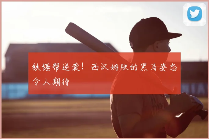 铁锤帮逆袭!西汉姆联的黑马姿态令人期待