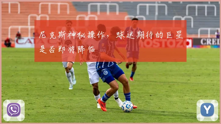 尼克斯神秘操作,球迷期待的巨星是否即将降临