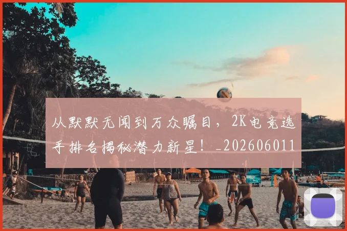 从默默无闻到万众瞩目，2K电竞选手排名揭秘潜力新星！_20260601173330_20260704165141