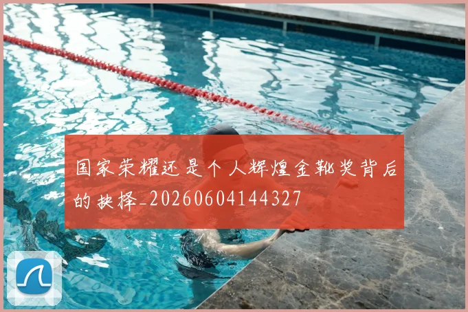 国家荣耀还是个人辉煌金靴奖背后的抉择_20260604144327