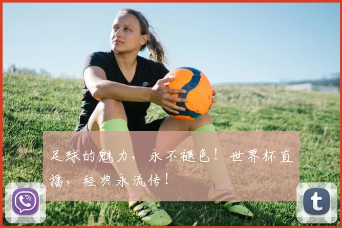 足球的魅力，永不褪色！世界杯直播，经典永流传！