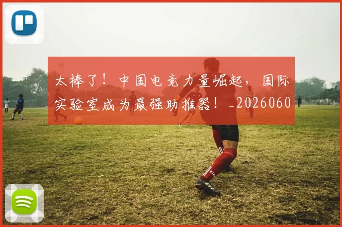 太棒了!中国电竞力量崛起,国际实验室成为最强助推器!_20260604144517