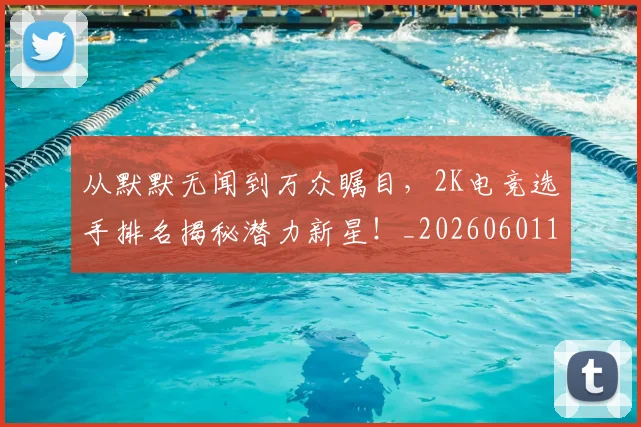 从默默无闻到万众瞩目，2K电竞选手排名揭秘潜力新星！_20260601173330_20260704165141