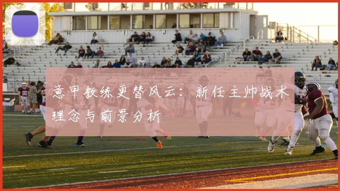 意甲教练更替风云：新任主帅战术理念与前景分析