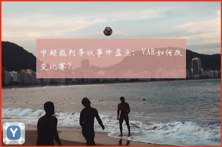 中超裁判争议事件盘点：VAR如何改变比赛？