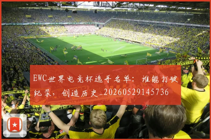 EWC世界电竞杯选手名单：谁能打破纪录，创造历史_20260529145736