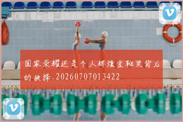 国家荣耀还是个人辉煌金靴奖背后的抉择_20260707013422
