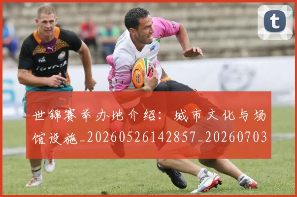 世锦赛举办地介绍：城市文化与场馆设施_20260526142857_20260703204007