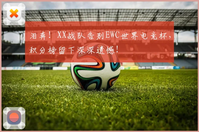 泪奔！XX战队告别EWC世界电竞杯，积分榜留下深深遗憾！
