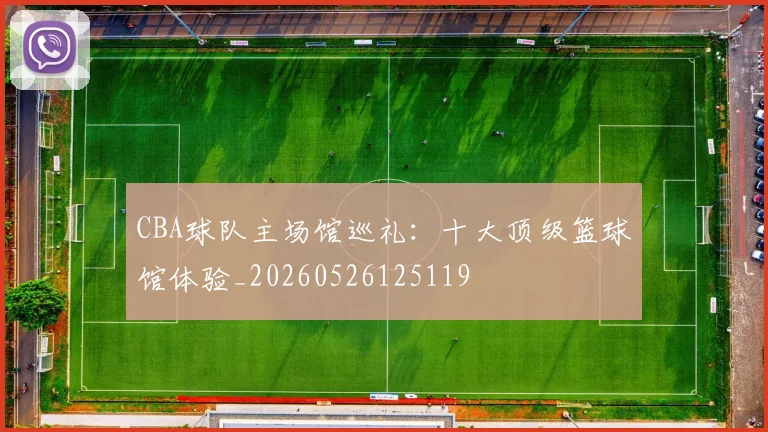 CBA球队主场馆巡礼：十大顶级篮球馆体验_20260526125119